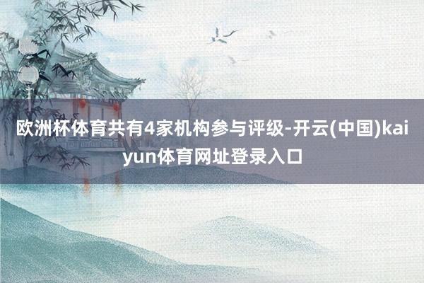 欧洲杯体育共有4家机构参与评级-开云(中国)kaiyun体育网址登录入口