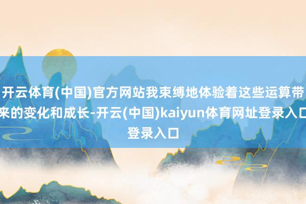 开云体育(中国)官方网站我束缚地体验着这些运算带来的变化和成长-开云(中国)kaiyun体育网址登录入口