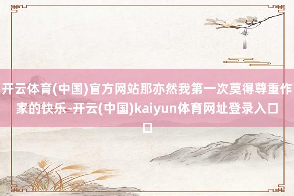 开云体育(中国)官方网站那亦然我第一次莫得尊重作家的快乐-开云(中国)kaiyun体育网址登录入口