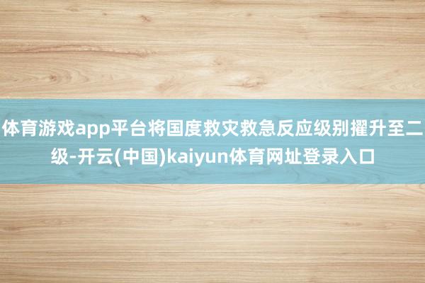 体育游戏app平台将国度救灾救急反应级别擢升至二级-开云(中国)kaiyun体育网址登录入口