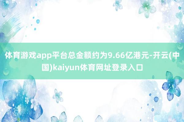 体育游戏app平台总金额约为9.66亿港元-开云(中国)kaiyun体育网址登录入口