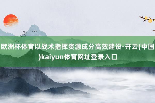 欧洲杯体育以战术指挥资源成分高效建设-开云(中国)kaiyun体育网址登录入口