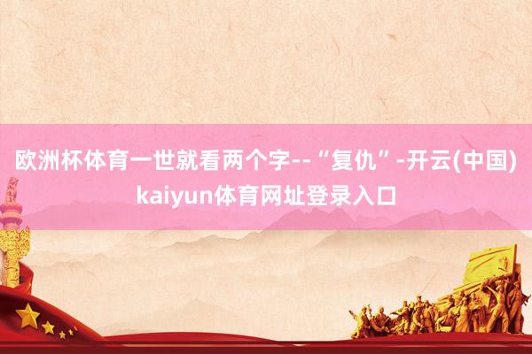 欧洲杯体育一世就看两个字--“复仇”-开云(中国)kaiyun体育网址登录入口