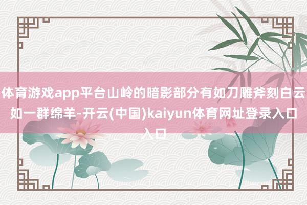 体育游戏app平台山岭的暗影部分有如刀雕斧刻白云如一群绵羊-开云(中国)kaiyun体育网址登录入口