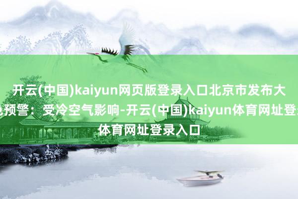 开云(中国)kaiyun网页版登录入口北京市发布大风蓝色预警：受冷空气影响-开云(中国)kaiyun体育网址登录入口
