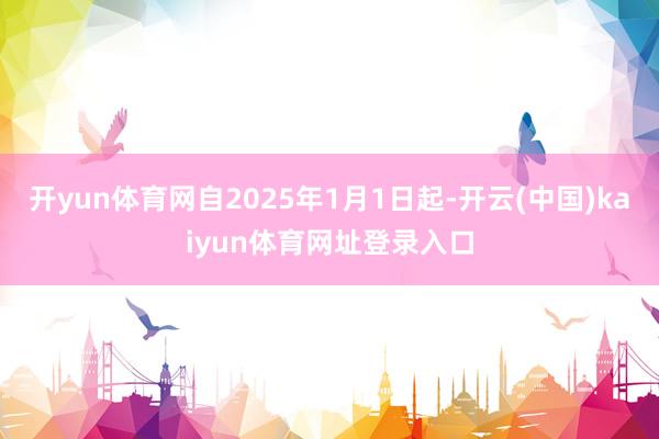 开yun体育网自2025年1月1日起-开云(中国)kaiyun体育网址登录入口