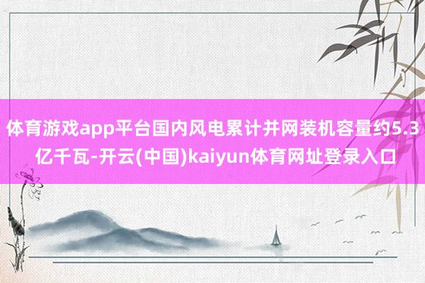 体育游戏app平台国内风电累计并网装机容量约5.3 亿千瓦-开云(中国)kaiyun体育网址登录入口