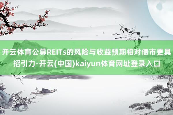 开云体育公募REITs的风险与收益预期相对债市更具招引力-开云(中国)kaiyun体育网址登录入口