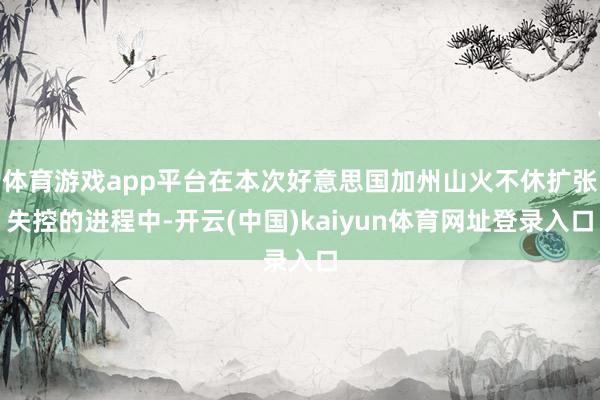 体育游戏app平台在本次好意思国加州山火不休扩张失控的进程中-开云(中国)kaiyun体育网址登录入口