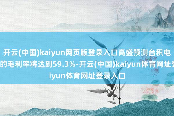 开云(中国)kaiyun网页版登录入口高盛预测台积电2025年的毛利率将达到59.3%-开云(中国)kaiyun体育网址登录入口