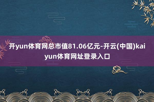 开yun体育网总市值81.06亿元-开云(中国)kaiyun体育网址登录入口