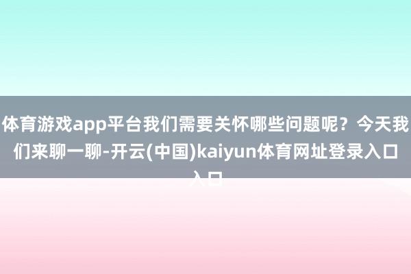 体育游戏app平台我们需要关怀哪些问题呢？今天我们来聊一聊-开云(中国)kaiyun体育网址登录入口
