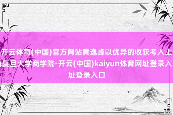 开云体育(中国)官方网站黄逸峰以优异的收获考入上海复旦大学商学院-开云(中国)kaiyun体育网址登录入口