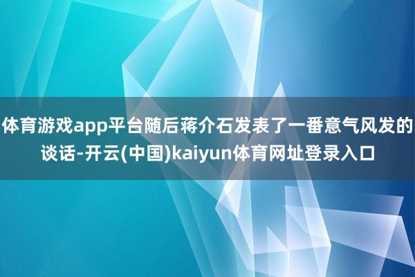 体育游戏app平台随后蒋介石发表了一番意气风发的谈话-开云(中国)kaiyun体育网址登录入口