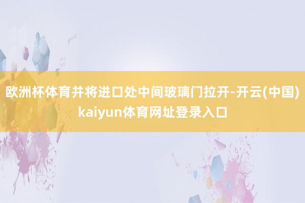 欧洲杯体育并将进口处中间玻璃门拉开-开云(中国)kaiyun体育网址登录入口