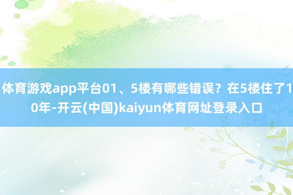 体育游戏app平台01、5楼有哪些错误？在5楼住了10年-开云(中国)kaiyun体育网址登录入口