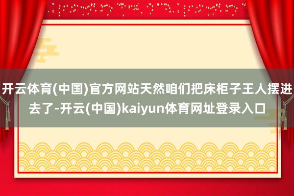 开云体育(中国)官方网站天然咱们把床柜子王人摆进去了-开云(中国)kaiyun体育网址登录入口