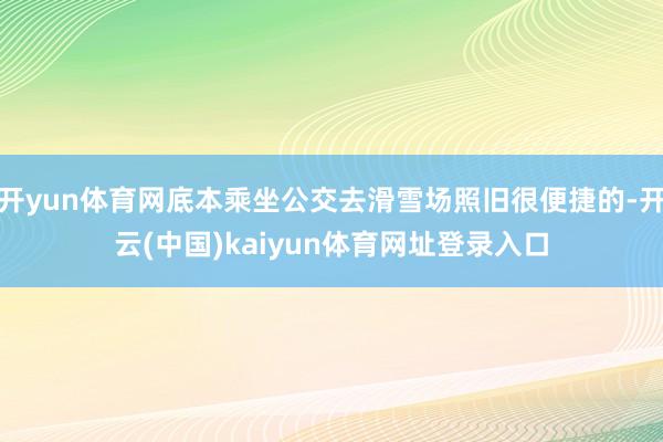 开yun体育网底本乘坐公交去滑雪场照旧很便捷的-开云(中国)kaiyun体育网址登录入口