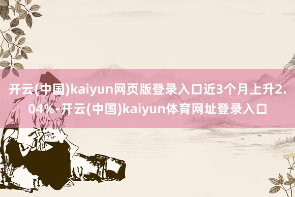 开云(中国)kaiyun网页版登录入口近3个月上升2.04%-开云(中国)kaiyun体育网址登录入口