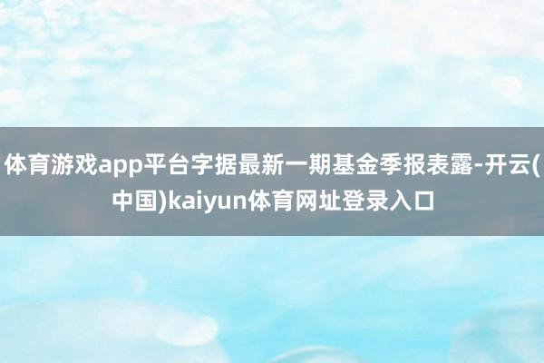 体育游戏app平台字据最新一期基金季报表露-开云(中国)kaiyun体育网址登录入口