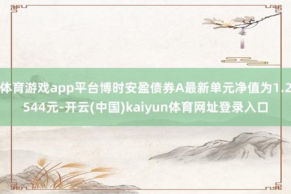 体育游戏app平台博时安盈债券A最新单元净值为1.2544元-开云(中国)kaiyun体育网址登录入口