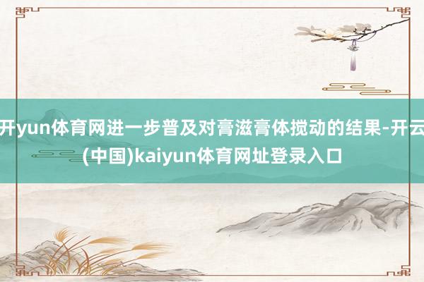 开yun体育网进一步普及对膏滋膏体搅动的结果-开云(中国)kaiyun体育网址登录入口