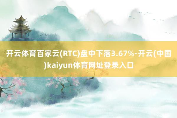 开云体育百家云(RTC)盘中下落3.67%-开云(中国)kaiyun体育网址登录入口