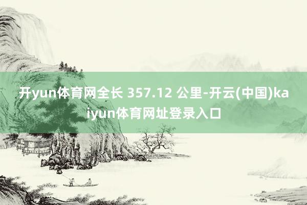 开yun体育网全长 357.12 公里-开云(中国)kaiyun体育网址登录入口