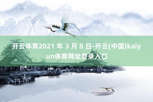 开云体育2021 年 3 月 8 日-开云(中国)kaiyun体育网址登录入口
