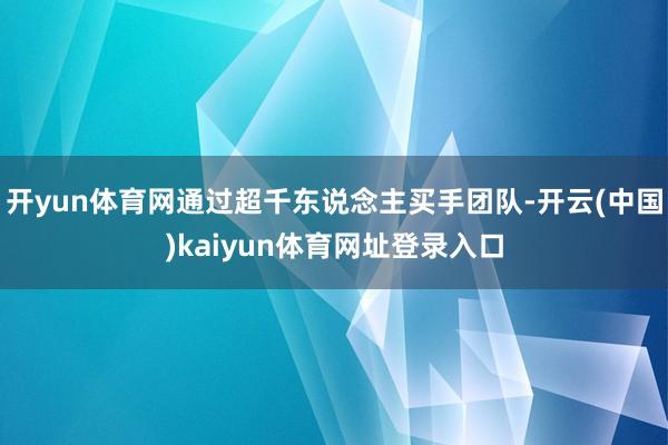 开yun体育网通过超千东说念主买手团队-开云(中国)kaiyun体育网址登录入口