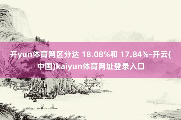 开yun体育网区分达 18.08%和 17.84%-开云(中国)kaiyun体育网址登录入口