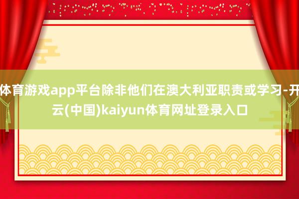 体育游戏app平台除非他们在澳大利亚职责或学习-开云(中国)kaiyun体育网址登录入口
