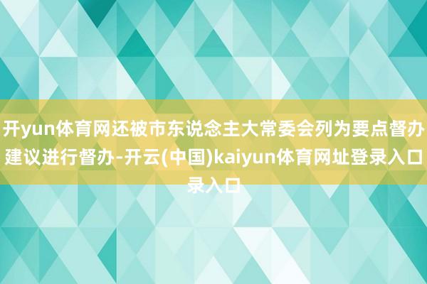 开yun体育网还被市东说念主大常委会列为要点督办建议进行督办-开云(中国)kaiyun体育网址登录入口