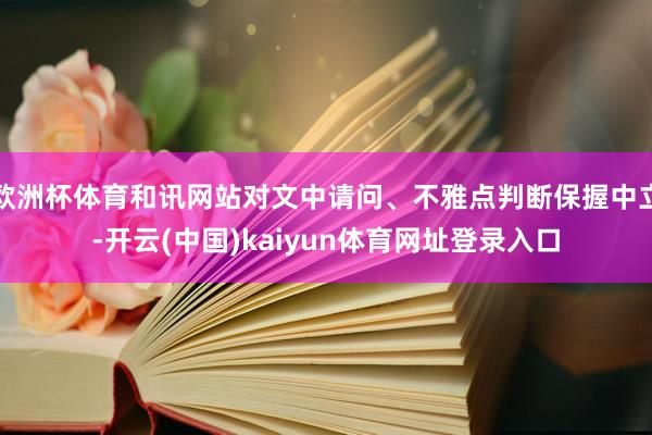 欧洲杯体育和讯网站对文中请问、不雅点判断保握中立-开云(中国)kaiyun体育网址登录入口