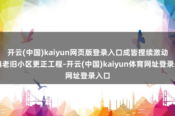 开云(中国)kaiyun网页版登录入口成皆捏续激动城镇老旧小区更正工程-开云(中国)kaiyun体育网址登录入口