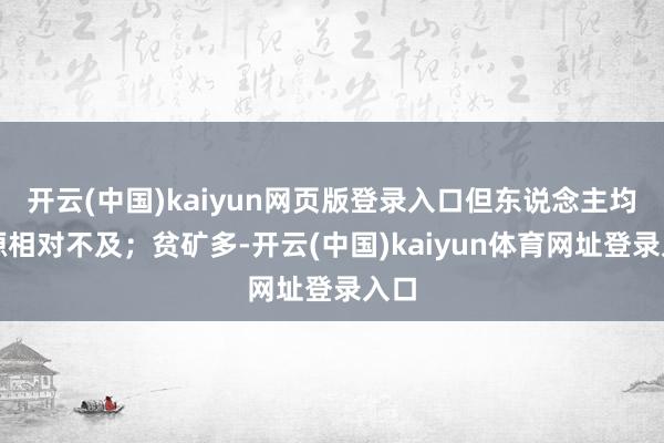 开云(中国)kaiyun网页版登录入口但东说念主均资源相对不及；贫矿多-开云(中国)kaiyun体育网址登录入口