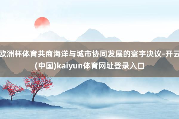 欧洲杯体育共商海洋与城市协同发展的寰宇决议-开云(中国)kaiyun体育网址登录入口