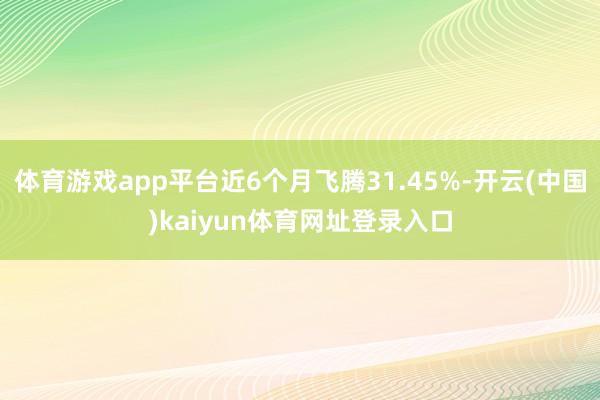 体育游戏app平台近6个月飞腾31.45%-开云(中国)kaiyun体育网址登录入口