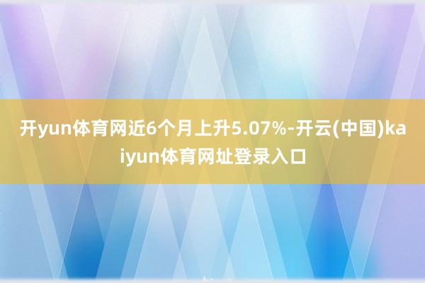 开yun体育网近6个月上升5.07%-开云(中国)kaiyun体育网址登录入口