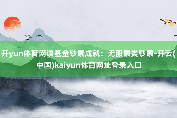 开yun体育网该基金钞票成就：无股票类钞票-开云(中国)kaiyun体育网址登录入口