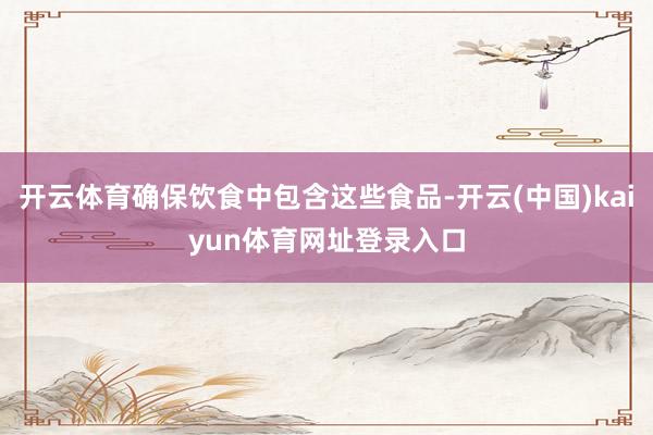 开云体育确保饮食中包含这些食品-开云(中国)kaiyun体育网址登录入口
