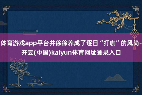 体育游戏app平台并徐徐养成了逐日“打咖”的风尚-开云(中国)kaiyun体育网址登录入口