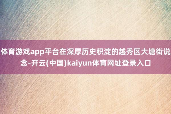 体育游戏app平台在深厚历史积淀的越秀区大塘街说念-开云(中国)kaiyun体育网址登录入口