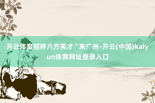 开云体育招呼八方英才“来广州-开云(中国)kaiyun体育网址登录入口