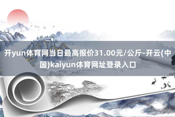 开yun体育网当日最高报价31.00元/公斤-开云(中国)kaiyun体育网址登录入口