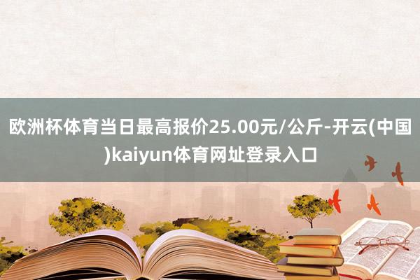 欧洲杯体育当日最高报价25.00元/公斤-开云(中国)kaiyun体育网址登录入口