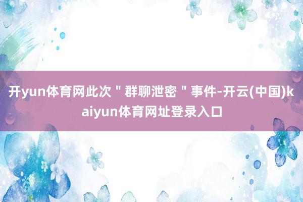 开yun体育网此次＂群聊泄密＂事件-开云(中国)kaiyun体育网址登录入口
