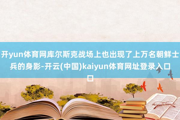 开yun体育网库尔斯克战场上也出现了上万名朝鲜士兵的身影-开云(中国)kaiyun体育网址登录入口