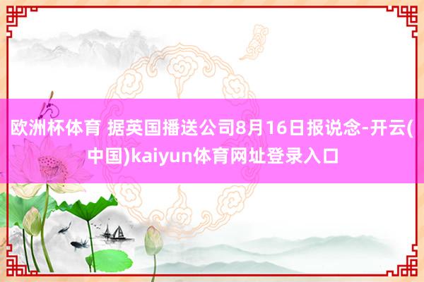 欧洲杯体育 据英国播送公司8月16日报说念-开云(中国)kaiyun体育网址登录入口