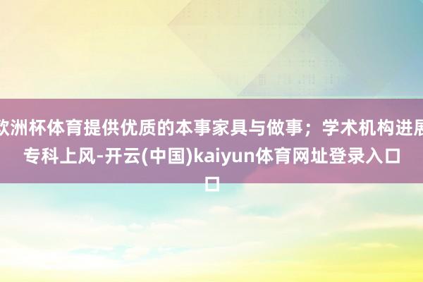 欧洲杯体育提供优质的本事家具与做事；学术机构进展专科上风-开云(中国)kaiyun体育网址登录入口